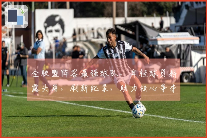 全联盟阵容最强球队，年轻球员崭露头角，刷新纪录，助力核心争夺冠军