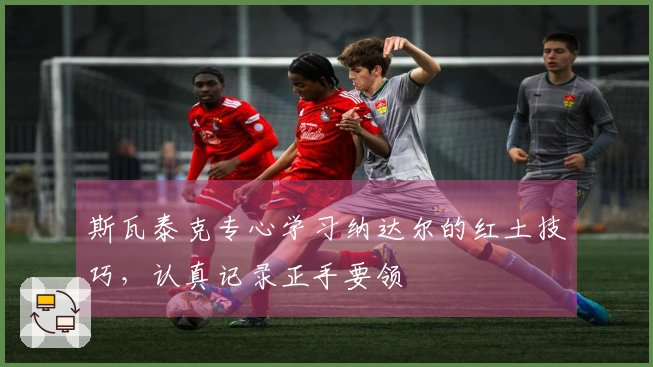 斯瓦泰克专心学习纳达尔的红土技巧，认真记录正手要领