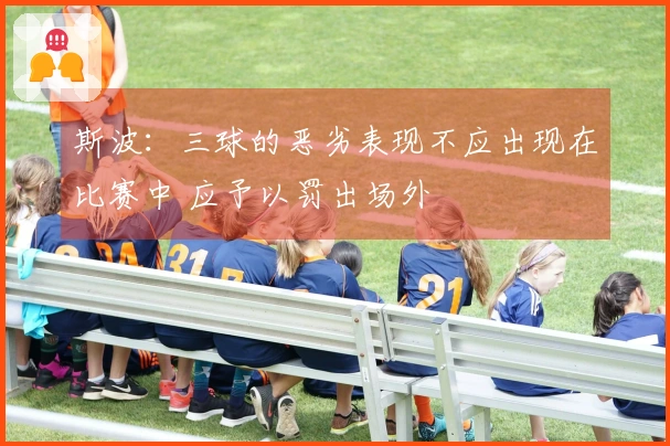 斯波：三球的恶劣表现不应出现在比赛中 应予以罚出场外