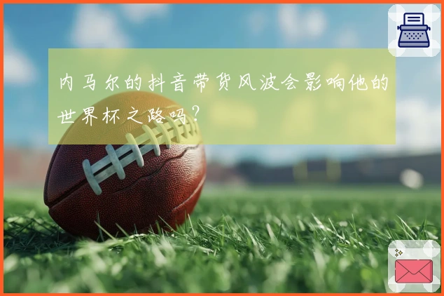 内马尔的抖音带货风波会影响他的世界杯之路吗？