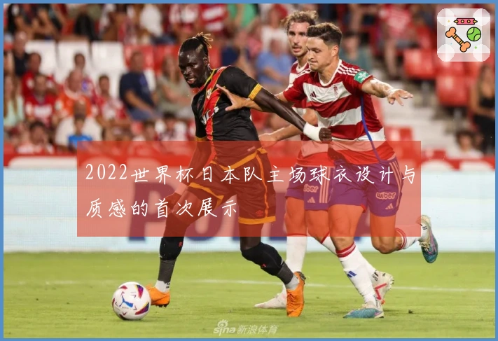 2022世界杯日本队主场球衣设计与质感的首次展示