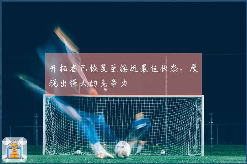 开拓者已恢复至接近最佳状态，展现出强大的竞争力