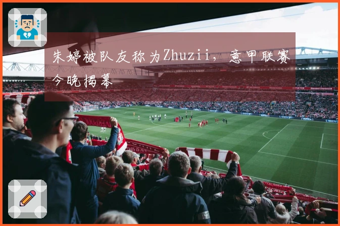 朱婷被队友称为Zhuzii，意甲联赛今晚揭幕