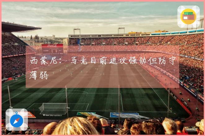 西蒙尼：马竞目前进攻强劲但防守薄弱