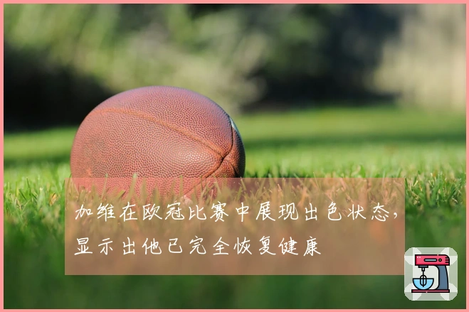 加维在欧冠比赛中展现出色状态，显示出他已完全恢复健康