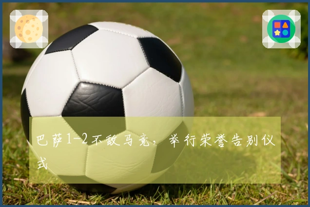 巴萨1-2不敌马竞，举行荣誉告别仪式