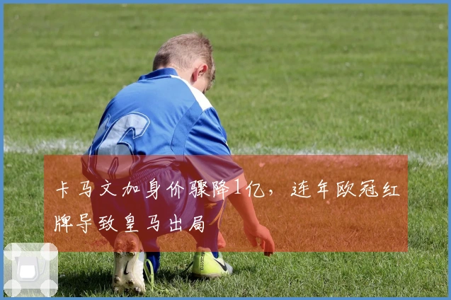 卡马文加身价骤降1亿，连年欧冠红牌导致皇马出局