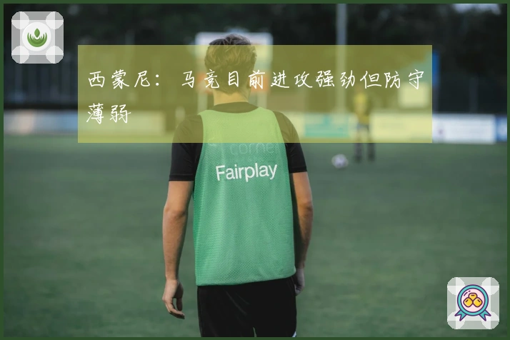西蒙尼：马竞目前进攻强劲但防守薄弱
