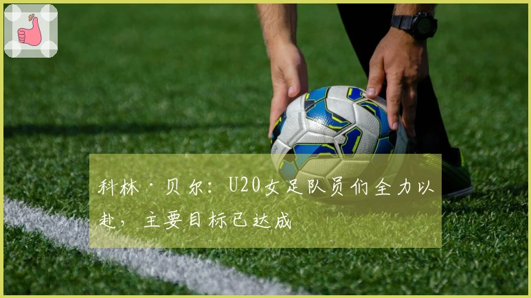 科林·贝尔：U20女足队员们全力以赴，主要目标已达成