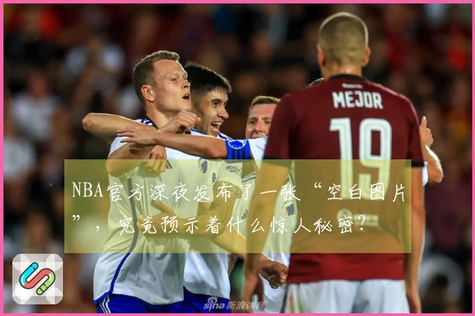 NBA官方深夜发布了一张“空白图片”，究竟预示着什么惊人秘密？