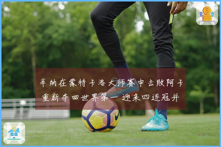 辛纳在蒙特卡洛大师赛中击败阿卡 重新夺回世界第一 迎来四连冠并获得职业生涯首个红土冠军