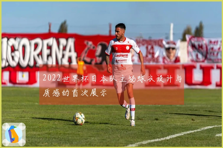 2022世界杯日本队主场球衣设计与质感的首次展示