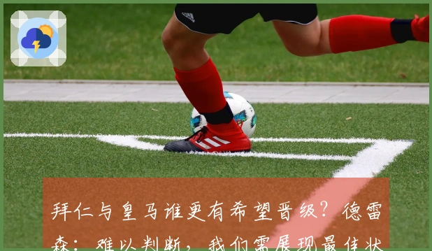 拜仁与皇马谁更有希望晋级？德雷森：难以判断，我们需展现最佳状态