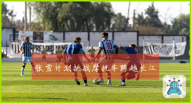 张雪计划挑战摩托车跨越长江