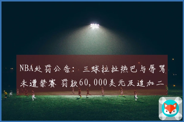 NBA处罚公告：三球拉扯热巴与辱骂未遭禁赛 罚款60,000美元及追加二级恶意犯规