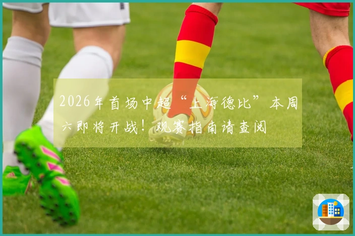 2026年首场中超“上海德比”本周六即将开战！观赛指南请查阅